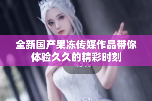 全新国产果冻传媒作品带你体验久久的精彩时刻