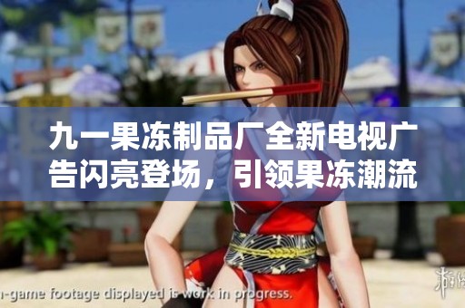 九一果冻制品厂全新电视广告闪亮登场，引领果冻潮流