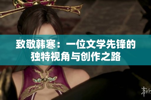 致敬韩寒：一位文学先锋的独特视角与创作之路