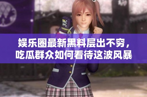 娱乐圈最新黑料层出不穷，吃瓜群众如何看待这波风暴