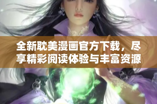 全新耽美漫画官方下载，尽享精彩阅读体验与丰富资源