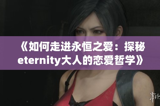 《如何走进永恒之爱：探秘eternity大人的恋爱哲学》