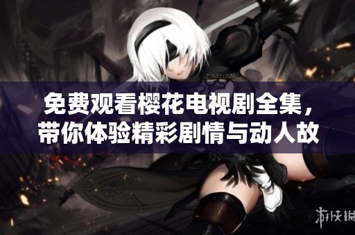 免费观看樱花电视剧全集，带你体验精彩剧情与动人故事