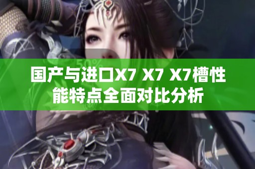 国产与进口X7 X7 X7槽性能特点全面对比分析