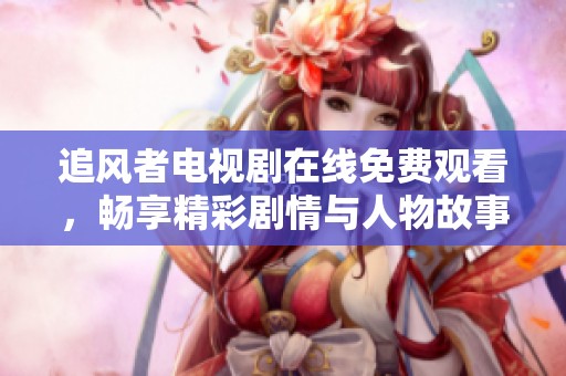 追风者电视剧在线免费观看，畅享精彩剧情与人物故事