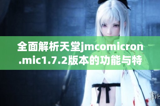 全面解析天堂jmcomicron.mic1.7.2版本的功能与特色