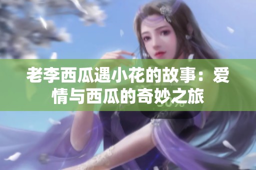 老李西瓜遇小花的故事：爱情与西瓜的奇妙之旅