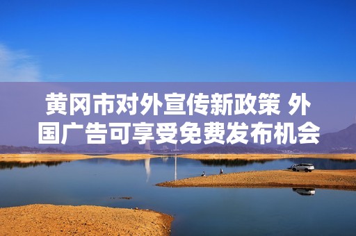 黄冈市对外宣传新政策 外国广告可享受免费发布机会