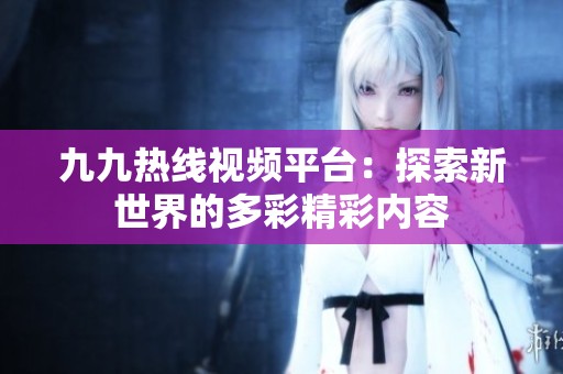 九九热线视频平台：探索新世界的多彩精彩内容