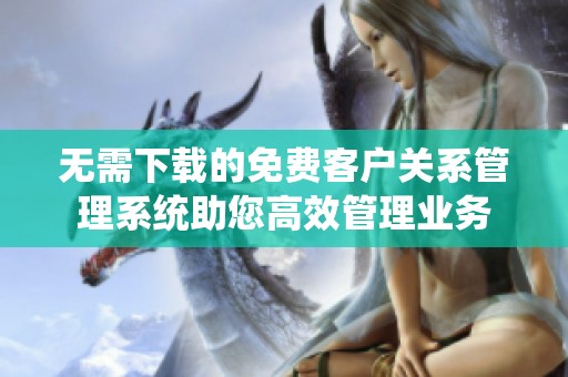 无需下载的免费客户关系管理系统助您高效管理业务