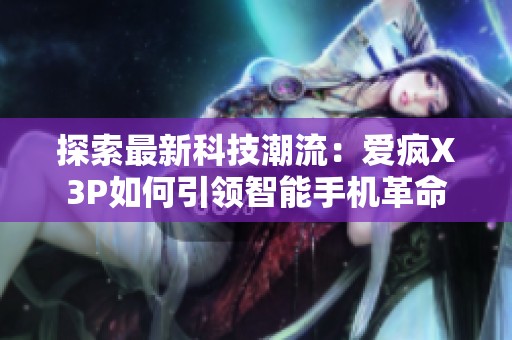 探索最新科技潮流：爱疯X3P如何引领智能手机革命