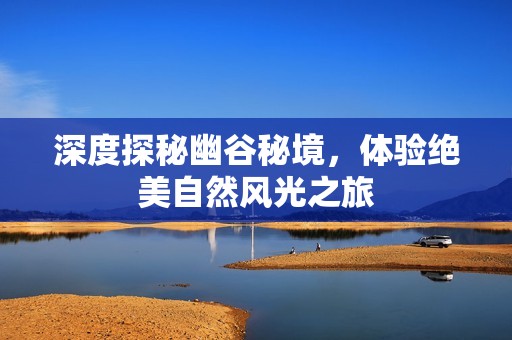 深度探秘幽谷秘境，体验绝美自然风光之旅