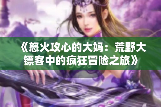 《怒火攻心的大妈：荒野大镖客中的疯狂冒险之旅》