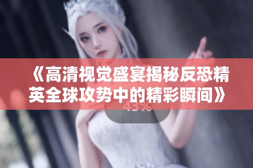 《高清视觉盛宴揭秘反恐精英全球攻势中的精彩瞬间》