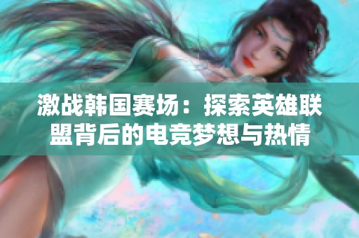 激战韩国赛场：探索英雄联盟背后的电竞梦想与热情