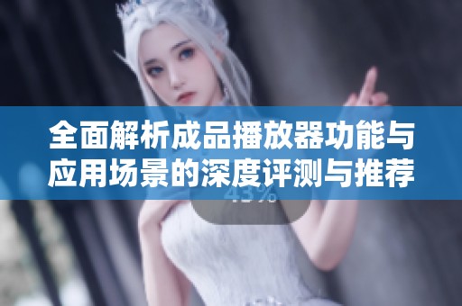 全面解析成品播放器功能与应用场景的深度评测与推荐