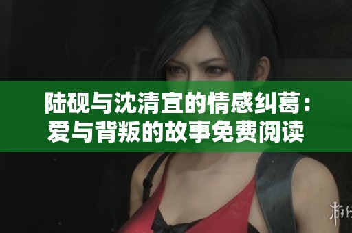 陆砚与沈清宜的情感纠葛：爱与背叛的故事免费阅读