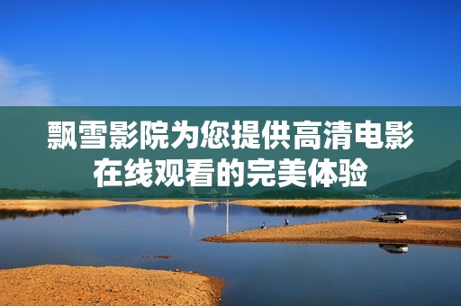 飘雪影院为您提供高清电影在线观看的完美体验