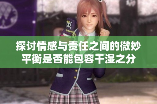 探讨情感与责任之间的微妙平衡是否能包容干湿之分