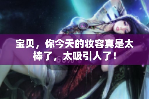 宝贝，你今天的妆容真是太棒了，太吸引人了！