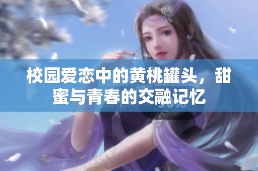 校园爱恋中的黄桃罐头，甜蜜与青春的交融记忆