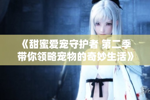 《甜蜜爱宠守护者 第二季 带你领略宠物的奇妙生活》