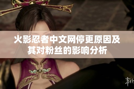 火影忍者中文网停更原因及其对粉丝的影响分析