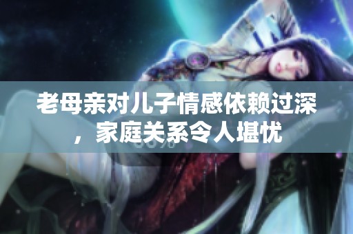 老母亲对儿子情感依赖过深，家庭关系令人堪忧
