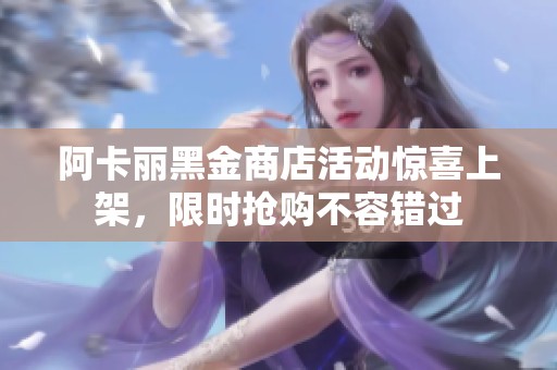 阿卡丽黑金商店活动惊喜上架，限时抢购不容错过
