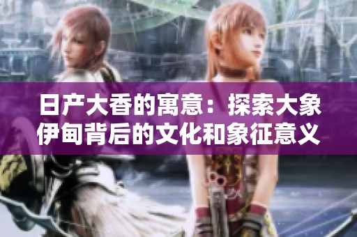 日产大香的寓意：探索大象伊甸背后的文化和象征意义