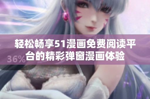 轻松畅享51漫画免费阅读平台的精彩弹窗漫画体验