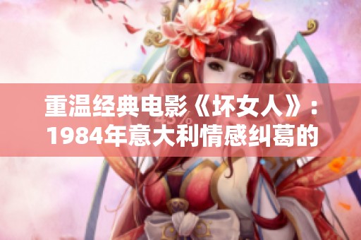 重温经典电影《坏女人》：1984年意大利情感纠葛的深刻解析