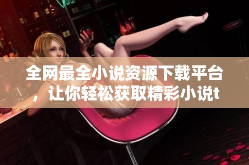 全网最全小说资源下载平台，让你轻松获取精彩小说txt版本