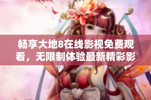 畅享大地8在线影视免费观看，无限制体验最新精彩影片