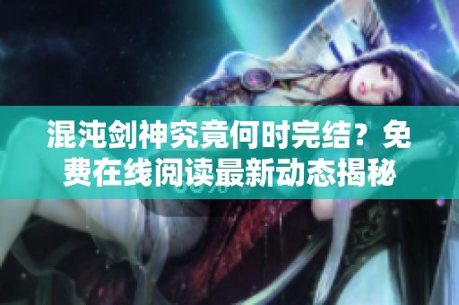 混沌剑神究竟何时完结？免费在线阅读最新动态揭秘