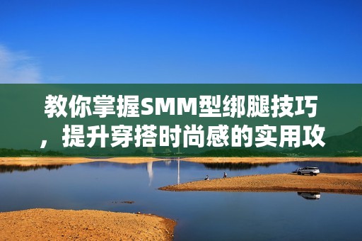 教你掌握SMM型绑腿技巧，提升穿搭时尚感的实用攻略