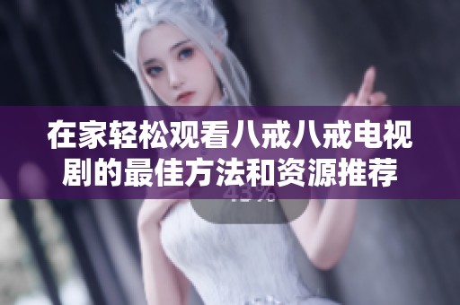 在家轻松观看八戒八戒电视剧的最佳方法和资源推荐