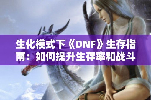 生化模式下《DNF》生存指南：如何提升生存率和战斗技巧