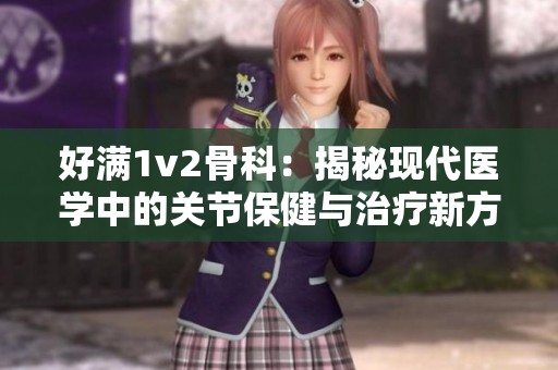 好满1v2骨科：揭秘现代医学中的关节保健与治疗新方法