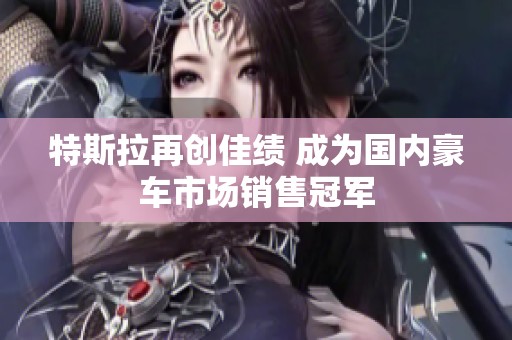 特斯拉再创佳绩 成为国内豪车市场销售冠军