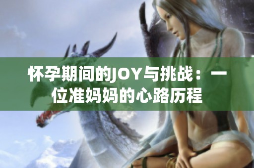 怀孕期间的JOY与挑战：一位准妈妈的心路历程