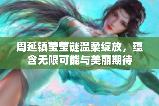 周延镇莹莹谜温柔绽放，蕴含无限可能与美丽期待