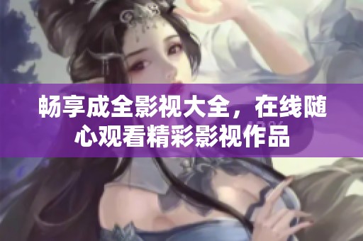 畅享成全影视大全，在线随心观看精彩影视作品