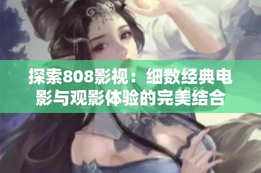 探索808影视：细数经典电影与观影体验的完美结合
