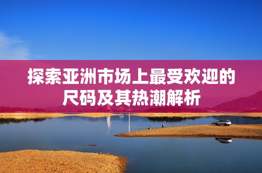 探索亚洲市场上最受欢迎的尺码及其热潮解析