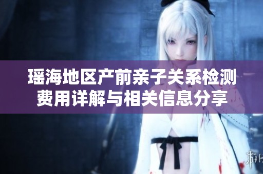 瑶海地区产前亲子关系检测费用详解与相关信息分享