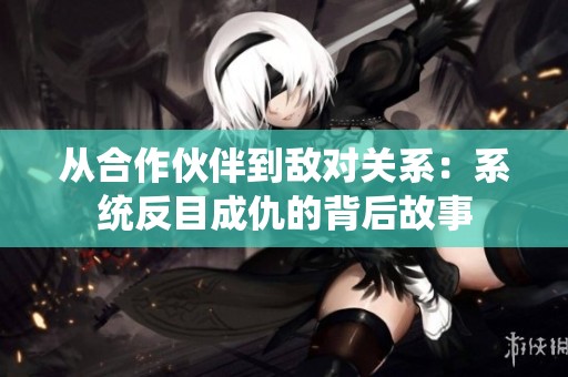 从合作伙伴到敌对关系：系统反目成仇的背后故事