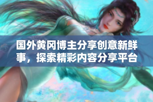 国外黄冈博主分享创意新鲜事，探索精彩内容分享平台