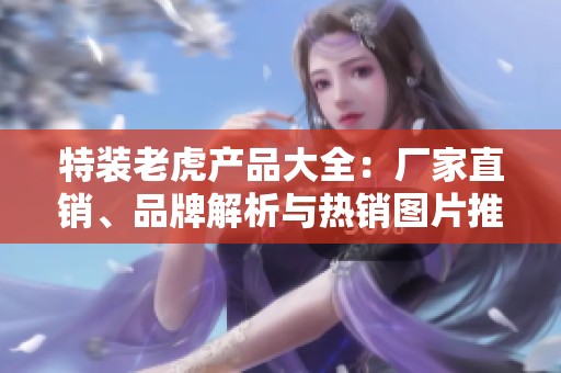 特装老虎产品大全：厂家直销、品牌解析与热销图片推荐