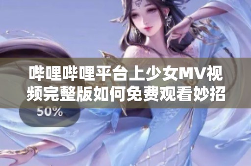 哔哩哔哩平台上少女MV视频完整版如何免费观看妙招分享